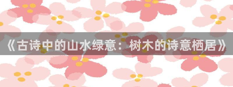 新宝GG朔78778：《古诗中的山水绿意：树木的诗意栖居》
