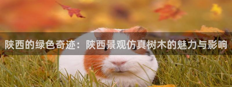 新宝gg真的能赚钱么：陕西的绿色奇迹：陕西景观仿真树木的魅力与影响