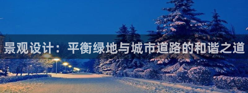 新宝gg代理登录：景观设计：平衡绿地与城市道路的和谐之道