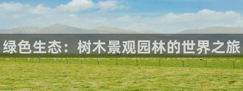 新宝gg佣金：绿色生态：树木景观园林的世界之旅