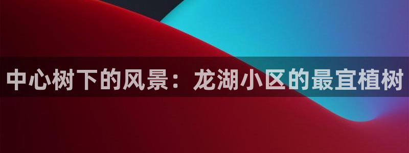 新宝gg测速：中心树下的风景：龙湖小区的最宜植树