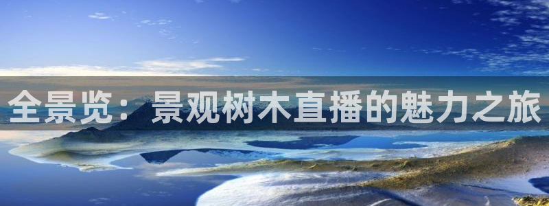 新宝gg下载官网下载:全景览:景观树木直播的魅力之旅