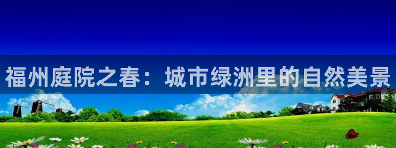 新宝gg官方主管：福州庭院之春：城市绿洲里的自然美景